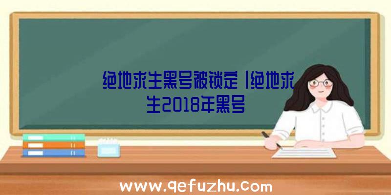 「绝地求生黑号被锁定」|绝地求生2018年黑号